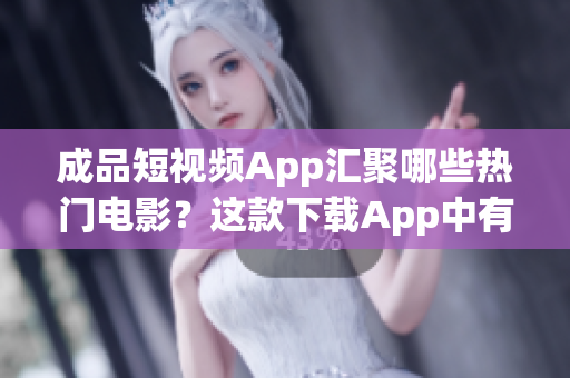 成品短视频App汇聚哪些热门电影？这款下载App中有哪些精彩电影资源？赶紧了解这些大片！