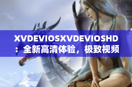 XVDEVIOSXVDEVIOSHD：全新高清体验，极致视频畅享