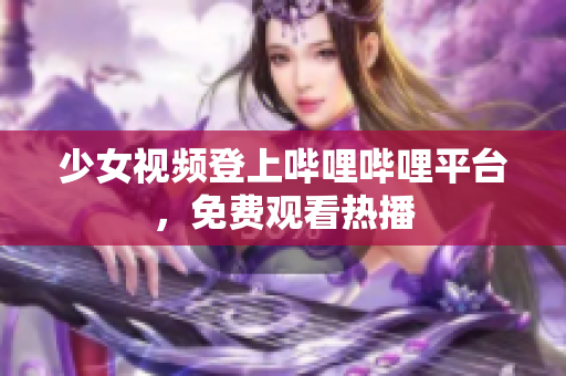 少女视频登上哔哩哔哩平台，免费观看热播