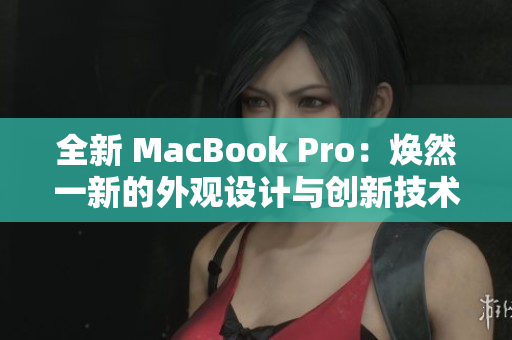 全新 MacBook Pro：焕然一新的外观设计与创新技术