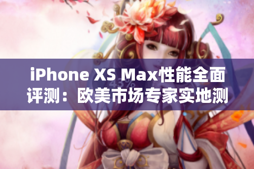 iPhone XS Max性能全面评测：欧美市场专家实地测试