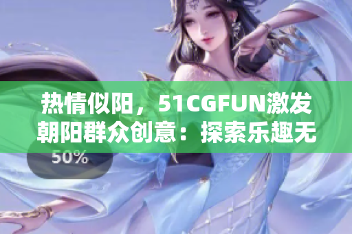 热情似阳，51CGFUN激发朝阳群众创意：探索乐趣无限，启发创意无限！