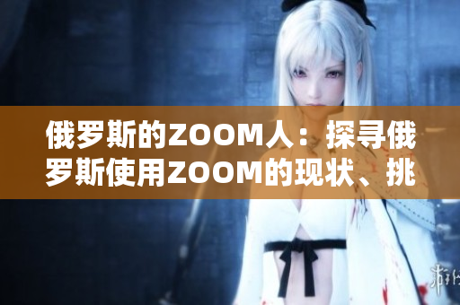 俄罗斯的ZOOM人：探寻俄罗斯使用ZOOM的现状、挑战与前景