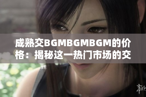 成熟交BGMBGMBGM的价格：揭秘这一热门市场的交易成本