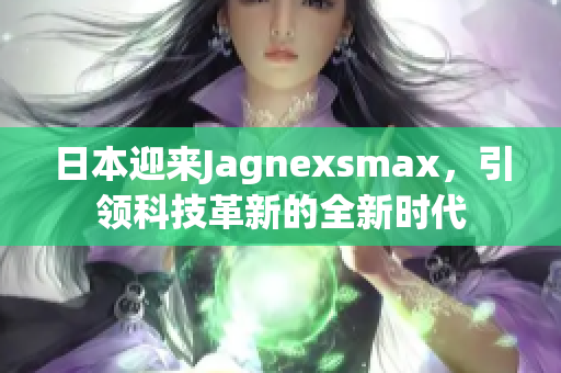 日本迎来Jagnexsmax，引领科技革新的全新时代