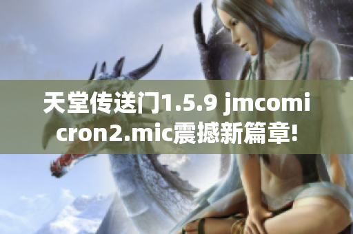 天堂传送门1.5.9 jmcomicron2.mic震撼新篇章!