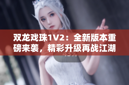 双龙戏珠1V2：全新版本重磅来袭，精彩升级再战江湖