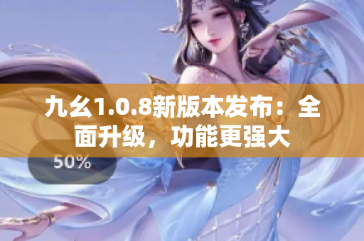 九幺1.0.8新版本发布：全面升级，功能更强大