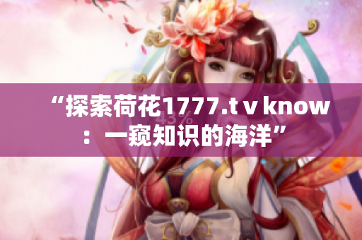 “探索荷花1777.tⅴknow：一窥知识的海洋”