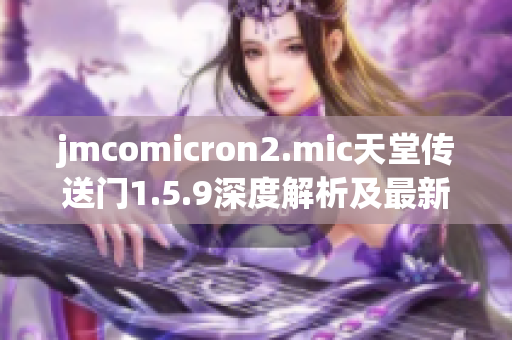 jmcomicron2.mic天堂传送门1.5.9深度解析及最新更新情报