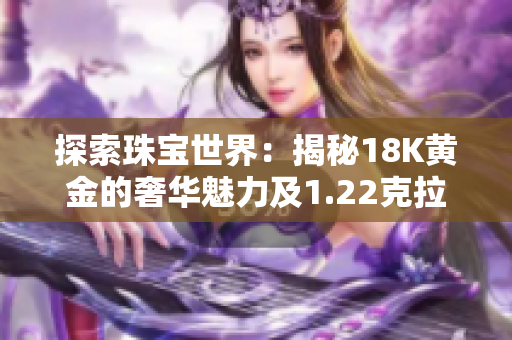 探索珠宝世界：揭秘18K黄金的奢华魅力及1.22克拉钻石的璀璨光芒