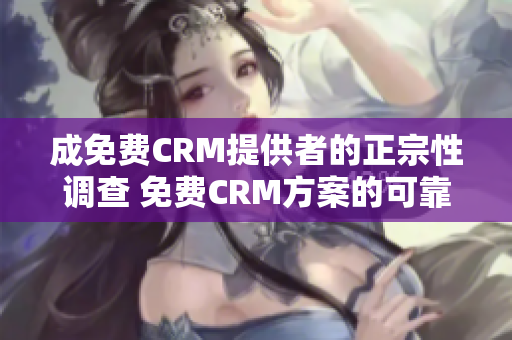 成免费CRM提供者的正宗性调查 免费CRM方案的可靠性和真实性