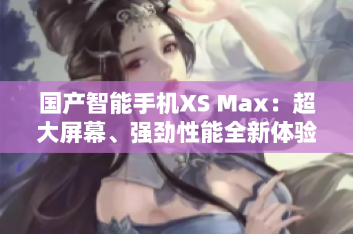 国产智能手机XS Max：超大屏幕、强劲性能全新体验