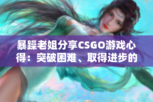 暴躁老姐分享CSGO游戏心得：突破困难、取得进步的秘诀