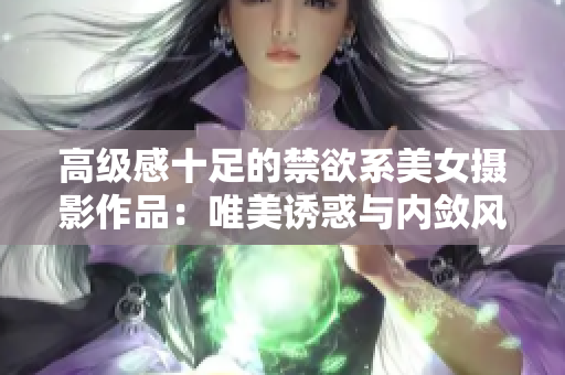 高级感十足的禁欲系美女摄影作品：唯美诱惑与内敛风采