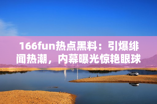 166fun热点黑料：引爆绯闻热潮，内幕曝光惊艳眼球