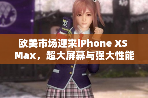 欧美市场迎来iPhone XS Max，超大屏幕与强大性能成为焦点