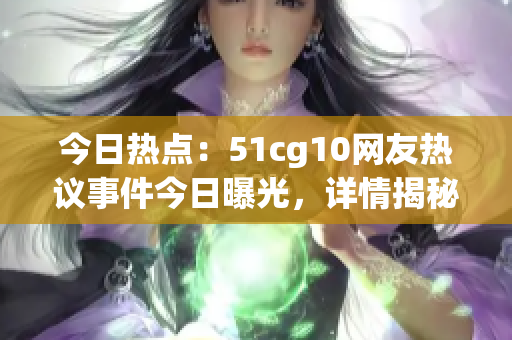 今日热点：51cg10网友热议事件今日曝光，详情揭秘！