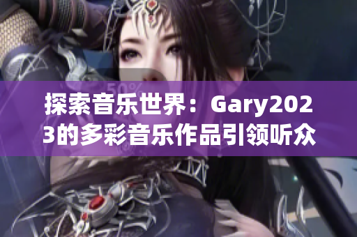 探索音乐世界：Gary2023的多彩音乐作品引领听众感受彩虹般的音乐旅程