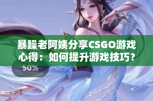 暴躁老阿姨分享CSGO游戏心得：如何提升游戏技巧？