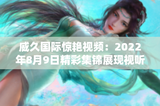 威久国际惊艳视频：2022年8月9日精彩集锦展现视听盛宴