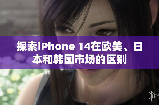 探索iPhone 14在欧美、日本和韩国市场的区别