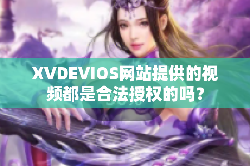 XVDEVIOS网站提供的视频都是合法授权的吗？