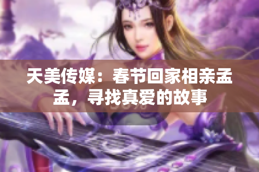 天美传媒：春节回家相亲孟孟，寻找真爱的故事