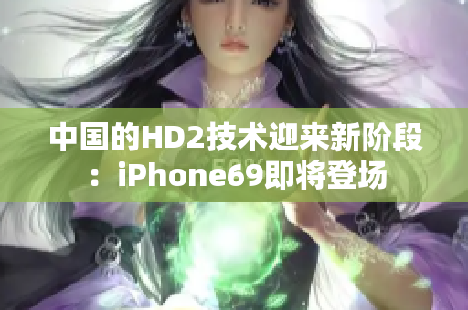 中国的HD2技术迎来新阶段：iPhone69即将登场