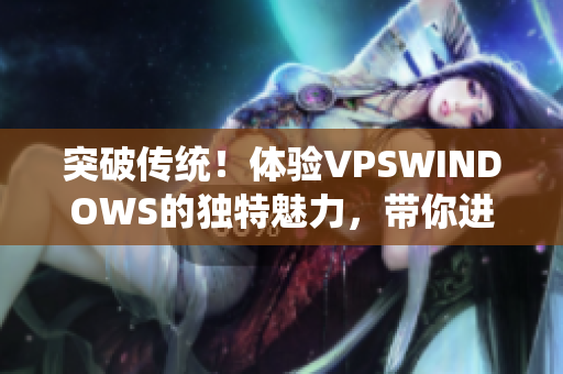 突破传统！体验VPSWINDOWS的独特魅力，带你进入全新世界