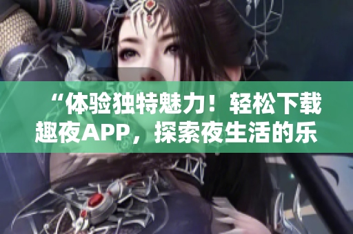 “体验独特魅力！轻松下载趣夜APP，探索夜生活的乐趣！”