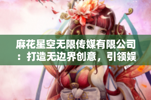 麻花星空无限传媒有限公司：打造无边界创意，引领娱乐未来