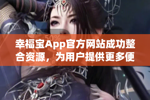 幸福宝App官方网站成功整合资源，为用户提供更多便利服务