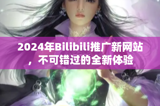 2024年Bilibili推广新网站，不可错过的全新体验