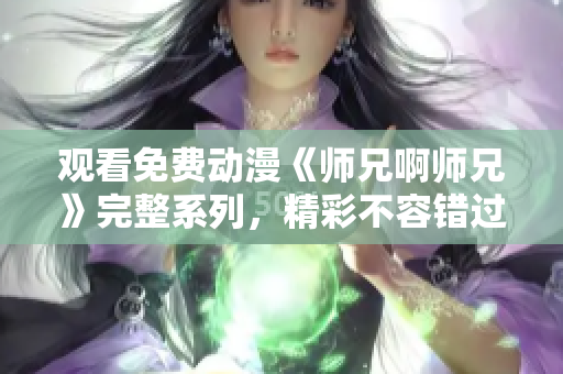 观看免费动漫《师兄啊师兄》完整系列，精彩不容错过