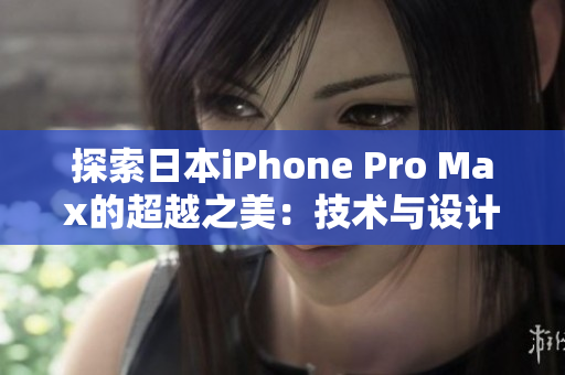 探索日本iPhone Pro Max的超越之美：技术与设计的完美融合