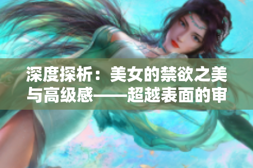 深度探析：美女的禁欲之美与高级感——超越表面的审美探索