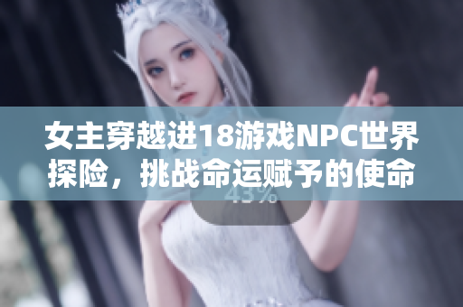 女主穿越进18游戏NPC世界探险，挑战命运赋予的使命