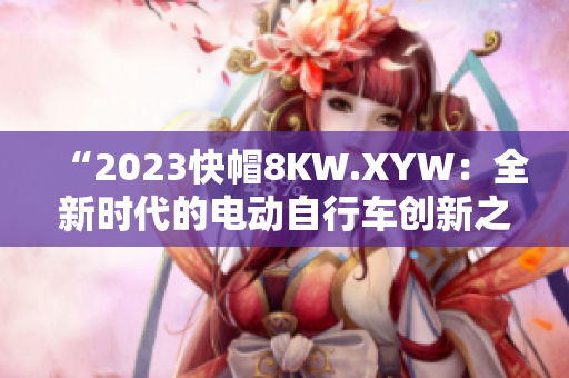 “2023快帽8KW.XYW：全新时代的电动自行车创新之路”