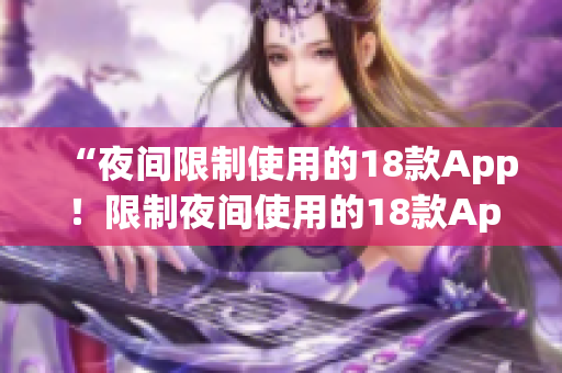 “夜间限制使用的18款App！限制夜间使用的18款App大揭秘！”