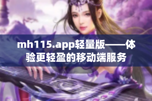 mh115.app轻量版——体验更轻盈的移动端服务