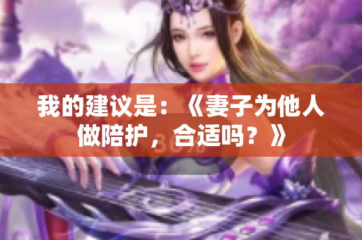 我的建议是：《妻子为他人做陪护，合适吗？》