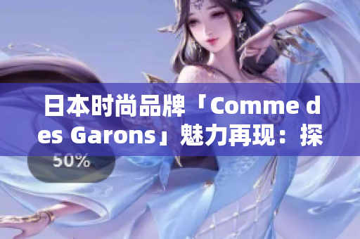 日本时尚品牌「Comme des Garons」魅力再现：探索创新设计与独特风格