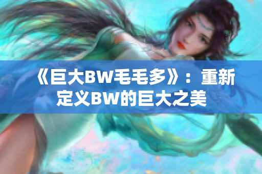 《巨大BW毛毛多》：重新定义BW的巨大之美