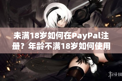 未满18岁如何在PayPal注册？年龄不满18岁如何使用PayPal账户？