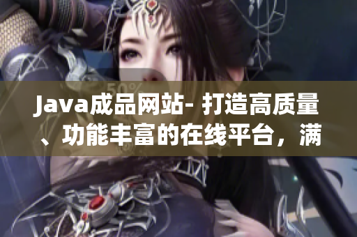 Java成品网站- 打造高质量、功能丰富的在线平台，满足您的各种需求