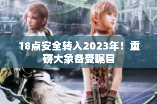 18点安全转入2023年！重磅大象备受瞩目