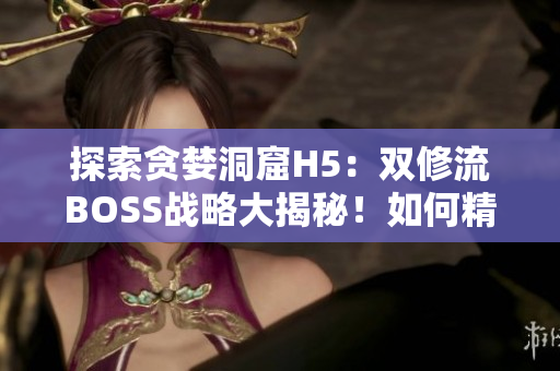 探索贪婪洞窟H5：双修流BOSS战略大揭秘！如何精准应对？