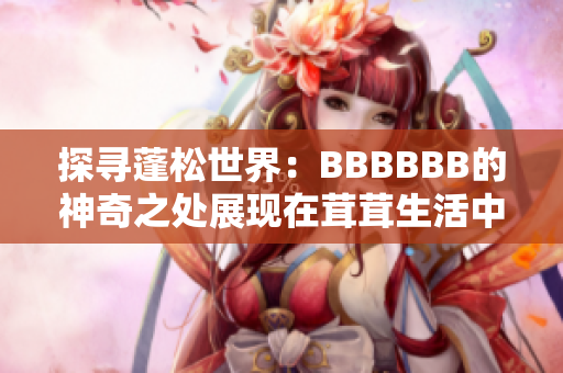 探寻蓬松世界：BBBBBB的神奇之处展现在茸茸生活中