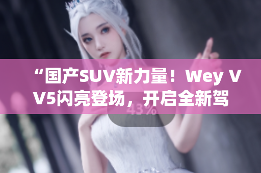 “国产SUV新力量！Wey VV5闪亮登场，开启全新驾驭体验！”